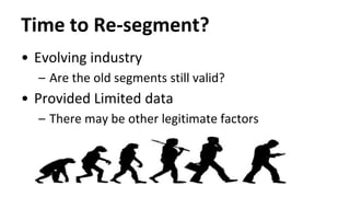 • Evolving industry
– Are the old segments still valid?
• Provided Limited data
– There may be other legitimate factors
Time to Re-segment?
 