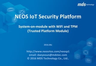 NEOS-IoTSP
IoT	Security	Platform	based	on	NEOS	RTOS	™
supporting	WiFi	and	TPM	(Trusted	Platform	Module)
2016.12
http://www.neosrtos.com/neosp1
email:	daeyeoun@mdstec.com
©	2016	MDS	Technology	Co.,	Ltd..
 