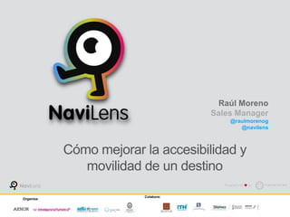 Cómo mejorar la accesibilidad y
movilidad de un destino
Raúl Moreno
Sales Manager
@raulmorenog
@navilens
Organiza:
Colabora::
 