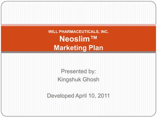 WILL PHARMACEUTICALS, INC.Neoslim™Marketing Plan Presented by: KingshukGhosh Developed April 10, 2011 