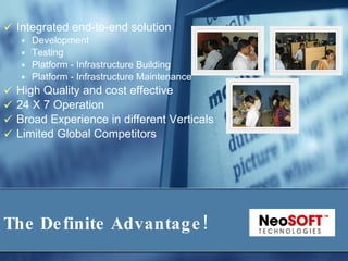 The Definite Advantage! Integrated end-to-end solution Development Testing Platform - Infrastructure Building Platform - Infrastructure Maintenance High Quality and cost effective  24 X 7 Operation Broad Experience in different Verticals Limited Global Competitors 