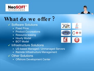 What do we offer ?   Software Solutions Fixed Price Product Co-creations Resource leasing Hourly Model BOT Model Infrastructure Solutions US based Managed / Unmanaged Servers Remote Infrastructure Management Other Solutions Offshore Development Center 