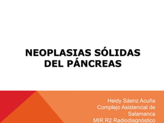 NEOPLASIAS SÓLIDAS
DEL PÁNCREAS
Heidy Sáenz Acuña
Complejo Asistencial de
Salamanca
MIR R2 Radiodiagnóstico
 