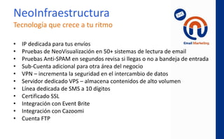 NeoLeads con SMS
• Mediante un número a 10 dígitos compartido,
el público en general puede enviar su mensaje
de texto SMS incluyendo una palabra clave, su
nombre y email, recibiendo en automático información
valiosa vía respuesta en SMS y email, con la finalidad
de generar nuevos prospectos con datos actualizados.
• Los nuevos registros se enlazan en automático con tu
sistema NeoRed Emailing/SMS para envíos a futuro.
• ¡Pruébalo! Envía un SMS al 55 4999 9095 incluyendo la
palabra NEORED tu nombre y tu correo electrónico.
 