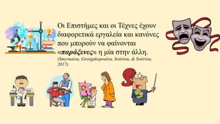 Oι Επιστήμες και οι Τέχνες έχουν
διαφορετικά εργαλεία και κανόνες
που μπορούν να φαίνονται
«παράξενες» η μία στην άλλη.
(Smyrnaiou, Georgakopoulou, Sotiriou, & Sotiriou,
2017).
 
