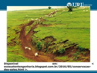 Disponível em: <
ecosustentengenharia.blogspot.com.br/2016/05/conservacao-
dos-solos.html >.
 