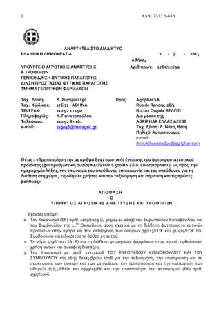 1 ΑΔΑ: 7ΔΤΣΒ-65Δ
ΑΝΑΡΤΗΤΕΑ ΣΤΟ ΔΙΑΔΙΚΤΥΟ
ΕΛΛΗΝΙΚΗ ΔΗΜΟΚΡΑΤΙΑ
Αθήνα,
1 - 7 - 2014
ΥΠΟΥΡΓΕΙΟ ΑΓΡΟΤΙΚΗΣ ΑΝΑΠΤΥΞΗΣ Αριθ.πρωτ: 1785/22699
& ΤΡΟΦΙΜΩΝ
ΓΕΝΙΚΗ Δ/ΝΣΗ ΦΥΤΙΚΗΣ ΠΑΡΑΓΩΓΗΣ
Δ/ΝΣΗ ΠΡΟΣΤΑΣΙΑΣ ΦΥΤΙΚΗΣ ΠΑΡΑΓΩΓΗΣ
ΤΜΗΜΑ ΓΕΩΡΓΙΚΩΝ ΦΑΡΜΑΚΩΝ
Ταχ . Δ/νση: Λ. Συγγρού 150 Προς: Agriphar SA
Ταχ. Κώδικας: 176 71 - ΑΘΗΝΑ Rue de Renory, 26/1
TELEFAX: 210 92 12 090 B-4102 Ougrée ΒΕΛΓΙΟ
Πληροφορίες: Χ. Παναγοπούλου Δια μέσου της
Τηλέφωνο: 210 92 87 161 AGRIPHAR ΕΛΛΑΣ ΑΕΕΒΕ
e-mail: syg036@minagric.gr Ταχ. Δ/νση: Λ. Νάτο, θέση
Πηλιχό Ασπρόπυργος
e-mail:
Ami.Athanasiadou@agriphar.com
Θέμα: «Τροποποίηση της με αριθμό 8193 οριστικής έγκρισης του φυτοπροστατευτικού
προϊόντος (φυτορυθμιστική ουσία) NEOSTOP L 500 HN ( δ.ο. Chlorpropham ), ως προς την
ημερομηνία λήξης, την επωνυμία του υπεύθυνου επικοινωνία και του υπεύθυνου για τη
διάθεση στη χώρα , τις οδηγίες χρήσης και την ταξινόμηση και σήμανση και τις πρώτες
βοήθειες»
AΠΟΦΑΣΗ
Ο
ΥΠΟΥΡΓΟΣ ΑΓΡΟΤΙΚΗΣ ΑΝΑΠΤΥΞΗΣ ΚΑΙ ΤΡΟΦΙΜΩΝ
Έχοντας υπόψη:
1. Τον Κανονισμό (ΕΚ) αριθ. 1107/2009 (L 309/24.11.2009) του Ευρωπαϊκού Κοινοβουλίου και
του Συμβουλίου της 21ης
Οκτωβρίου 2009 σχετικά με τη διάθεση φυτοπροστατευτικών
προϊόντων στην αγορά και την κατάργηση των οδηγιών 79/117/ΕΟΚ και 91/414/ΕΟΚ του
Συμβουλίου και ειδικότερο το άρθρο 45 αυτού.
2. Το νόμο 4036/2012 (Α΄ 8) για τη διάθεση γεωργικών φαρμάκων στην αγορά, ορθολογική
χρήση αυτών και συναφείς διατάξεις.
3. Τον Κανονισμό με αριθ. 1272/2008 ΤΟΥ ΕΥΡΩΠΑΪΚΟΥ ΚΟΙΝΟΒΟΥΛΙΟΥ ΚΑΙ ΤΟΥ
ΣΥΜΒΟΥΛΙΟΥ της 16ης Δεκεμβρίου 2008 για την ταξινόμηση, την επισήμανση και τη
συσκευασία των ουσιών και των μειγμάτων, την τροποποίηση και την κατάργηση των
οδηγιών 67/548/EΟΚ και 1999/45/EΚ και την τροποποίηση του κανονισμού (EΚ) αριθ.
1907/2006
 