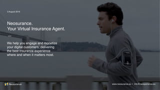 www.neosurance.eu | info@neosperience.comNeosurance
3 August 2016
Neosurance.
Your Virtual Insurance Agent.
We help you engage and monetize 
your digital customers, delivering 
the best insurance experience
where and when it matters most.
www.neosurance.eu | info@neosperience.euNeosurance
 