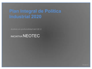 Plan Integral de Política
Industrial 2020

Análisis en profundidad del EJE 2:


INICIATIVA   NEOTEC




                                     Grupo 6
 