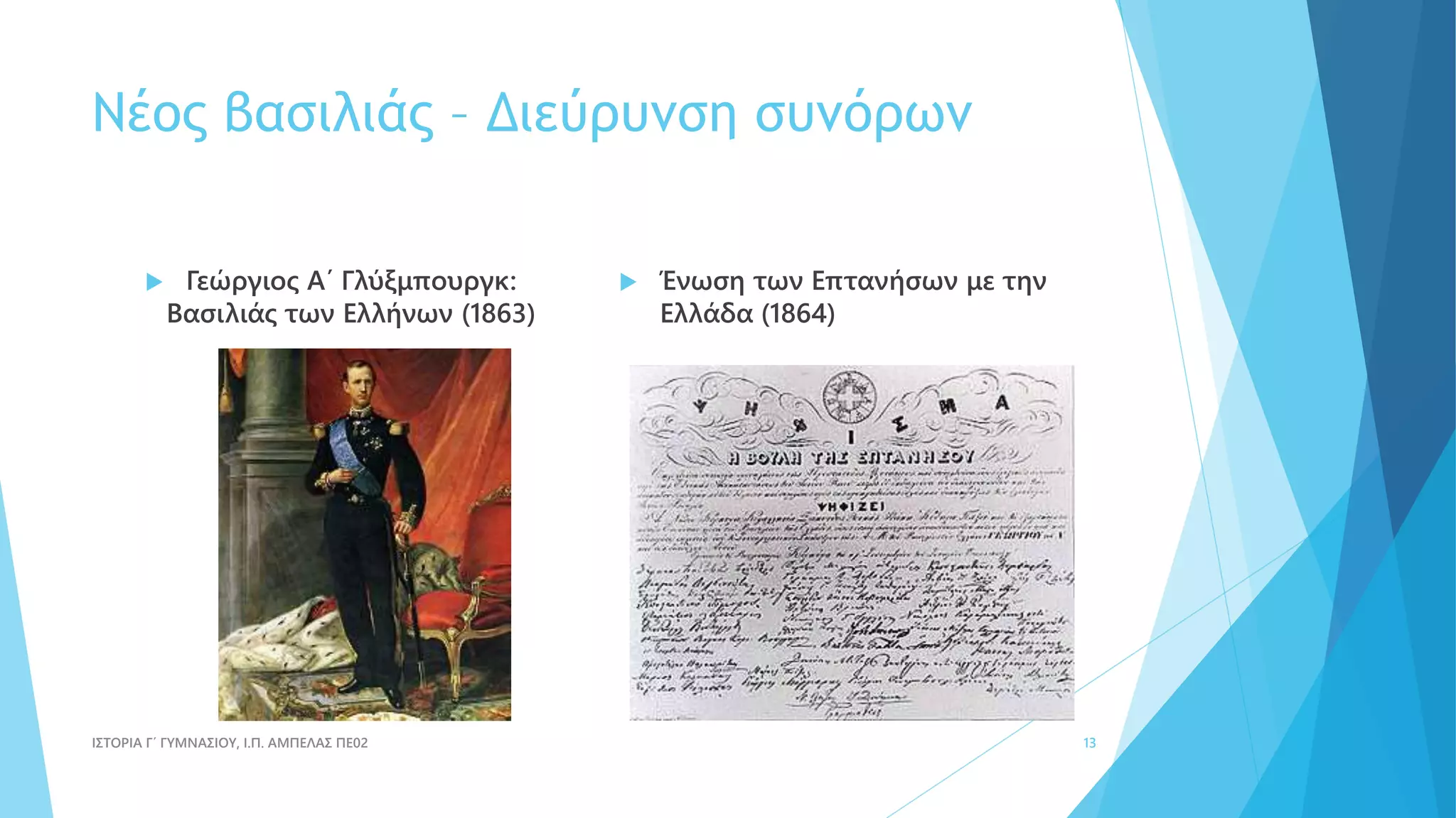 Νέος βασιλιάς – Διεύρυνση συνόρων
 Γεώργιος Α΄ Γλύξμπουργκ:
Βασιλιάς των Ελλήνων (1863)
 Ένωση των Επτανήσων με την
Ελλάδα (1864)
ΙΣΤΟΡΙΑ Γ΄ ΓΥΜΝΑΣΙΟΥ, Ι.Π. ΑΜΠΕΛΑΣ ΠΕ02 13
 