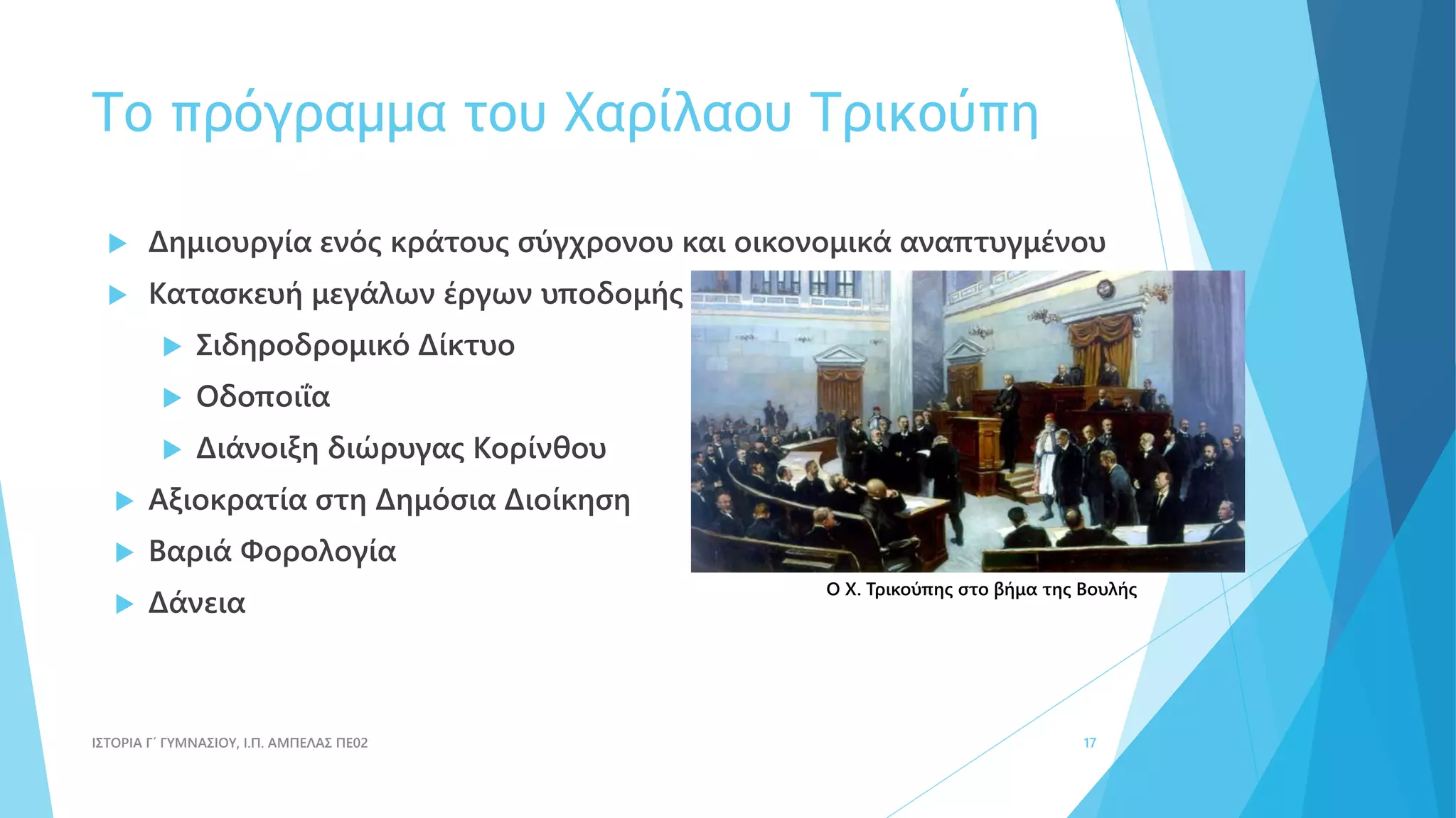 Το πρόγραμμα του Χαρίλαου Τρικούπη
 Δημιουργία ενός κράτους σύγχρονου και οικονομικά αναπτυγμένου
 Κατασκευή μεγάλων έργων υποδομής
 Σιδηροδρομικό Δίκτυο
 Οδοποιΐα
 Διάνοιξη διώρυγας Κορίνθου
 Αξιοκρατία στη Δημόσια Διοίκηση
 Βαριά Φορολογία
 Δάνεια
ΙΣΤΟΡΙΑ Γ΄ ΓΥΜΝΑΣΙΟΥ, Ι.Π. ΑΜΠΕΛΑΣ ΠΕ02 17
Ο Χ. Τρικούπης στο βήμα της Βουλής
 