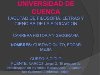 UNIVERSIDAD DE CUENCAFACUTAD DE FILOSOFIA, LETRAS Y CIENCIAS DE LA EDUCACIONCARRERA HISTORIA Y GEOGRAFIANOMBRES: GUSTAVO QUITO, EDGAR MEJIACURSO: 6 CICLOFUENTE: MARCOS, Jorge G. “El proceso de Neolitizacion en los Andes Ecuatoriales.” Volumen I. luisGullermo Lumbreras, editor. 