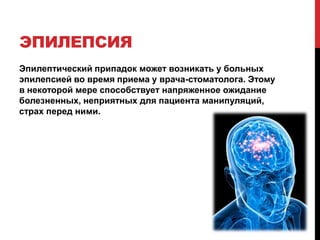 ЭПИЛЕПСИЯ
Эпилептический припадок может возникать у больных
эпилепсией во время приема у врача-стоматолога. Этому
в некоторой мере способствует напряженное ожидание
болезненных, неприятных для пациента манипуляций,
страх перед ними.
 