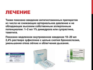 ЛЕЧЕНИЕ
Также показано введение антигистаминных препаратов
из числа не снижающих артериальное давление и не
обладающих высоким собственным аллергенным
потенциалом: 1–2 мл 1% димедрола или супрастина,
тавегила.
Показано медленное внутривенное введение 10–20 мл
2,4% раствора эуфиллина с целью снятия бронхоспазма,
уменьшения отека лѐгких и облегчения дыхания.
 