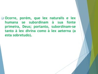  Ocorre, porém, que lex naturalis e lex 
humana se subordinam à sua fonte 
primeira, Deus; portanto, subordinam-se 
tanto à lex divina como à lex aeterna (a 
esta sobretudo). 
 