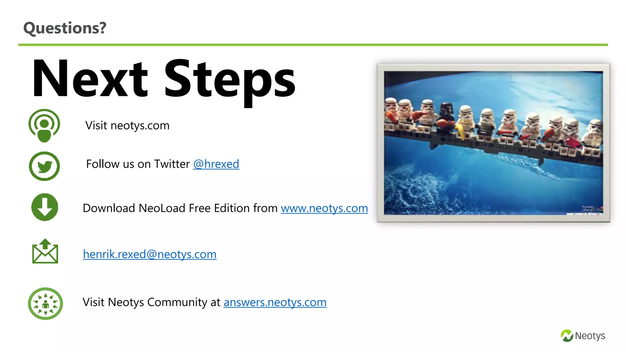Next Steps
henrik.rexed@neotys.com
Visit Neotys Community at answers.neotys.com
Download NeoLoad Free Edition from www.neotys.com
Questions?
Visit neotys.com
Follow us on Twitter @hrexed
 