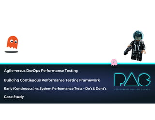 Agile versus DevOps Performance Testing
Building Continuous Performance Testing Framework
Early (Continuous ) vs System Performance Tests – Do’s & Dont’s
Case Study
 