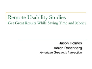 Remote Usability Studies Get Great Results While Saving Time and Money Jason Holmes Aaron Rosenberg American Greetings Interactive 