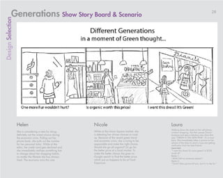 Generations Show Story Board & Scenario                                                                                                    28
Design Selection




                   Helen                                       Nicole                                     Laura
                                                                                                          Walking down the street on her cell phone,
                   She is considering a new fur shrug,         While at the Union Square market, she      window shopping. She then passes Diane’s
                   definitely not the wisest choice during     is debating her dinner choices to cook     boutique and sees a fabulous new dress that
                   the economic crisis. Pulling out her        up. Because of the recent green trend      says “GREEN IS THE NEW PINK”. It’s a must
                   phone book, she pulls out the number        and economic crisis, she is trying to be   have. She immediately takes a picture on her
                                                                                                          iphone of the dress to send a mass text getting
                   for her personal tailor. While at the       responsible and make the right choice.     verification from her best friends.
                   tailor, her credit card gets declined and   Should she go all organic? Or go for       Laura text:
                   she immediately realizes something has      the better price at a local market. To     “I want this dress! It’s sooo green!! Is $250
                   to change about her shopping habits,        make the better choice she goes on         worth it?”
                                                               Google search to find the better price     Bestie 1:
                   no matter the lifestyle she has always
                                                                                                          “Ahhh! Def on mommies plastic!”
                   lived. The economy wins this one.           which just so happens to be at Food        Bestie 2:
                                                               Emporium.                                  “Ouch!! She’s gonna kill you, but it’s to die for.”
 