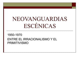 NEOVANGUARDIAS
ESCÉNICAS
1950-1970
ENTRE EL IRRACIONALISMO Y EL
PRIMITIVISMO
 
