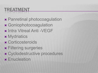 TREATMENT
Panretinal photocoagulation
 Goniophotocoagulation
 Intra Vitreal Anti -VEGF
 Mydriatics
 Corticosteroids
 Filtering surgeries
 Cyclodestructive procedures
 Enucleation


 