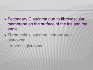 Secondary Glaucoma due to fibrovascular
membrane on the surface of the iris and the
angle.
 Thrombotic glaucoma, hemorrhagic
glaucoma,
rubeotic glaucoma.


 