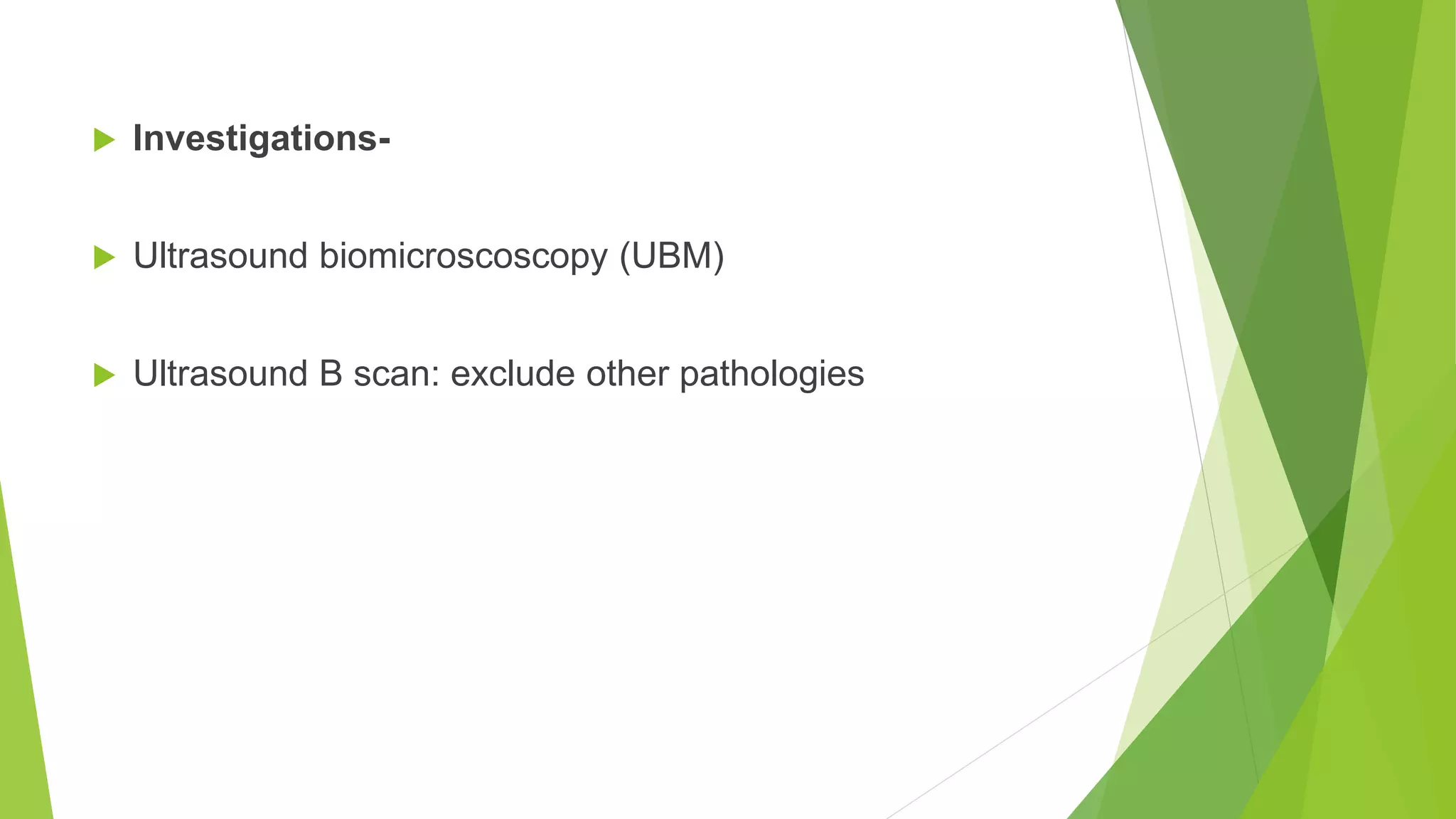  Investigations-
 Ultrasound biomicroscoscopy (UBM)
 Ultrasound B scan: exclude other pathologies
 