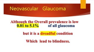 Neovascular Glaucoma
Although the Overall prevalence is low
0.01 to 5.1% of all glaucoma
but it is a dreadful condition
Which lead to blindness.
 