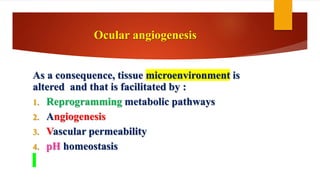 Ocular angiogenesis
As a consequence, tissue microenvironment is
altered and that is facilitated by :
1. Reprogramming metabolic pathways
2. Angiogenesis
3. Vascular permeability
4. pH homeostasis
 
