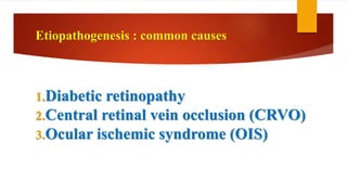 1.Diabetic retinopathy
2.Central retinal vein occlusion (CRVO)
3.Ocular ischemic syndrome (OIS)
Etiopathogenesis : common causes
 