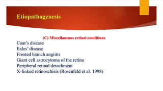 (C) Miscellaneous retinal conditions
Coat’s disease
Eales’ disease
Frosted branch angiitis
Giant cell astrocytoma of the retina
Peripheral retinal detachment
X-linked retinoschisis (Rosenfeld et al. 1998)
Etiopathogenesis
 