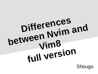 Differences
between Nvim and
Vim8
full version
Shougo
 