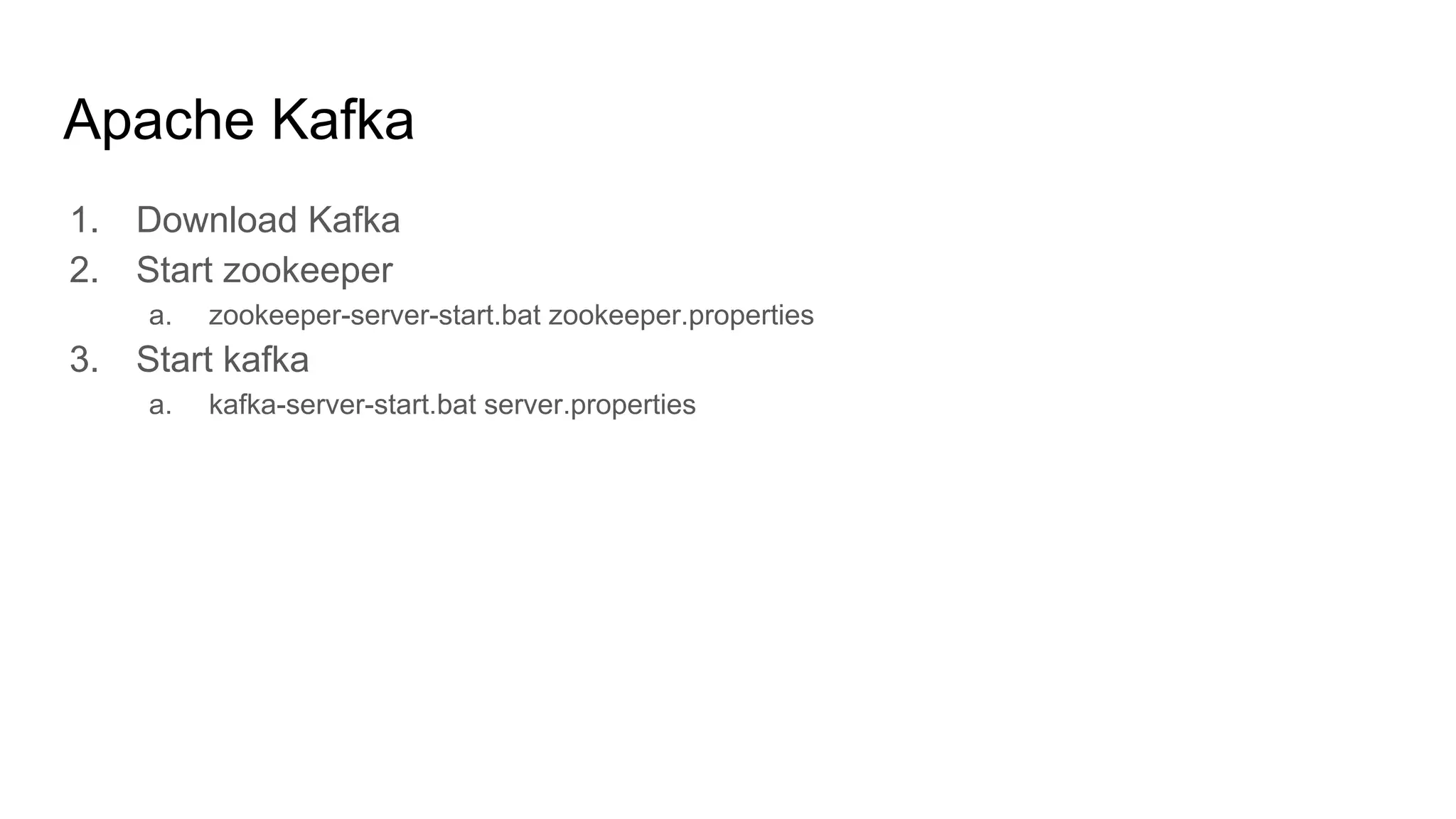 Apache Kafka
1. Download Kafka
2. Start zookeeper
a. zookeeper-server-start.bat zookeeper.properties
3. Start kafka
a. kafka-server-start.bat server.properties
 