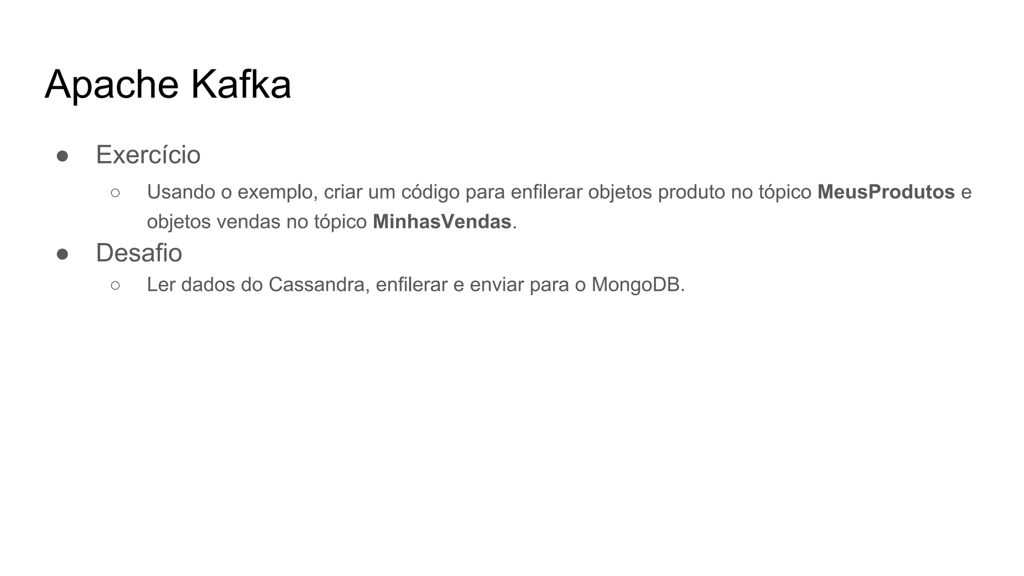 Apache Kafka
● Exercício
○ Usando o exemplo, criar um código para enfilerar objetos produto no tópico MeusProdutos e
objetos vendas no tópico MinhasVendas.
● Desafio
○ Ler dados do Cassandra, enfilerar e enviar para o MongoDB.
 