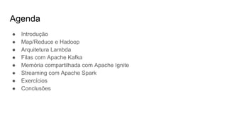 Agenda
● Introdução
● Map/Reduce e Hadoop
● Arquitetura Lambda
● Filas com Apache Kafka
● Memória compartilhada com Apache Ignite
● Streaming com Apache Spark
● Exercícios
● Conclusões
 