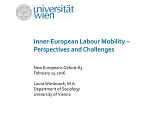 Inner-European Labour Mobility –
Perspectives and Challenges
New Europeans Oxford #3
February 24 2016
Laura Wiesboeck, M.A.
Department of Sociology
University of Vienna
 