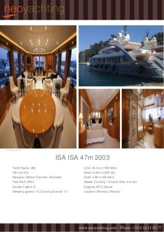 neoyachting.com | #12
ISA ISA 47m 2003
Yacht Name: 360
ISA Isa 47m
Designer: Walter Franchini Architetto
Year Built: 2003
Double Cabins: 5
Sleeping guests: 10, Cruising Guests: 12
LOA: 49.4 m (155ft 85in)
Beam: 8.89 m (29ft 2in)
Draft: 4.88 m (9ft 84in)
Speed: Cruising: 13 knots Max: 4 knots
Engines: MTU Diesel
Location: Monaco, Monaco
 