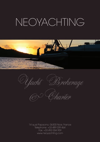 NEOYACHTING




Yacht Brokerage
 & Charter
              Neoyachting
  14 quai Papacino, 06300 Nice, France
       Telephone: +33 489 039 464
           Fax: +33 492 004 959
         www.neoyachting.com
 