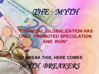 THE   MYTH“FINANCIAL  GLOBALIZATION HAS  ONLY  PROMOTED SPECULATION  AND  RUIN” TO BREAK THIS, HERE COMES  MYTH  BREAKERS 