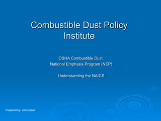 Combustible Dust Policy Institute OSHA Combustible Dust  National Emphasis Program (NEP) Understanding the NAICS Prepared by: John Astad 