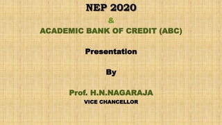 NEP 2020
&
ACADEMIC BANK OF CREDIT (ABC)
Presentation
By
Prof. H.N.NAGARAJA
VICE CHANCELLOR
 