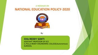 A WEBINAR ON
NATIONAL EDUCATION POLICY-2020
SIVA REDDY SONTI
ASSISTANT PROFESSOR OF ECE
G.PULLA REDDY ENGINEERING COLLEGE(Autonomous)
KURNOOL
By
 