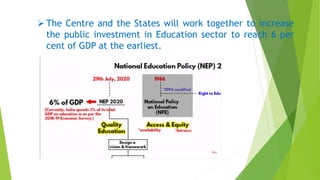  The Centre and the States will work together to increase
the public investment in Education sector to reach 6 per
cent of GDP at the earliest.
 