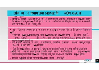उÍच श ाा वभाग तथा MSME क
े मÚय MoU ह
ता रत
है िी ा ट ख द अo-य इक इय
�कय
• यह सहयोग ͫिज इन, उ×प द, व वधीकरण, तकनीक उ
o-
नयन, बo-धन, मकȶIटग एव
वƣाीय बo-धन जैसे ा
े �ɉ म होग ।
 देश क
े छ �ɉ को व त वक प रर थf'तयɉ म क य{ करने क अनाभव मलेग तथ वे क
ा म
सीखे गये ा न क åय वह रक उपयोग करगे। भ व य म रोजग र क
े लए आव�यक
कौशल िअज{त करने म छ �ɉ क
े लए यह अनाभव अ×यo-त ल भक र स�ध होग ।
 स थ ह उ�योगɉ को भी नए एव नवोo-मेषी वच र ा Cत हɉगे।
 Iदन क 04 फरवर , 2021 को उ"vच श ा वभ ग एव साêम लघा एव म Ú य म उ�यम वभ ग
क
े म
Ú
यम 0 उप माÉयम�ाी जी एव र य श ा नीf'त ट क फोस{ क
े सद यɉ क ग रम मयी
उिप थf'त म
MoU ह त रत हाआ।
 उƣर देश म हथकरघ एव ह त श ã प क समा�ध वर सत मौजाद है। इस प र ा
े êय म
�
ाी
ये
तर पर व�व व�य लयɉ एव मह व�य लयɉ क उ�योग स
ग
ठ
न
ɉ क
े स थ, हÖा
ै ा
ै
िलााम, हÖा
ै िी ा Ý ट , ख द , ODOP एव अo-य MSME इक इयɉ क
े स थ
गठबधन �कय ज येग ।
TREY
research
उ"vच श ा
वभ ग
34
 