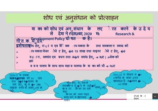 नी'त क माÉय
वशेषताए


शोध हेता रा ç Ě य एव वैिा वक ााथ मकता क
े तथा समकाल न वषयl को
ााथ मकता मेजर ाोजे ट हेता �0 15 लाख तथा माइनर ाोजे ट हेता �0
05 लाख क -aााtJट
व ाान वाͨणÏय एव बधन तथा अ�य वषयl हेता -aााtJट
c
=
येक को
श कl को शोध एवां अनासांधान क
े लए ाे रत करने क
े उ दे य
से देश ने f'दसJ:बर, 2020 म
-
: Research &
Development Policy घो षत क है।
TREY
research
42


व £ ाा न , वाͨणÏय एव बधन तथा अ�य वषयl हेता -aााtJट ( c
=
येक को
3
3
.
3
%
)
व व व यालय क
े साथ साथ महा व यालयl क
े श कl को भी -aााtJट
उ"vच श ा
वभ ग
2020-21 म र जक
य/अनाद f'नत
मह व�य लय को 84 त व
तथ व�व व�य लय क
े
56
त व हेता क
ा ल �० 380
ल खक धनर श अवमाcfत क
गई।
2021-22 म योजन म �०
4 करोड़ क बजट åयव
थ
उपल&ध है- अ�यतन �
०
शोध हेता सा वध ओ
और
सस धन म वा� ध क
े उददे�य
स
ाे
145 ल ख
अवमाcfत
अ स टट ाोफ
े सर एव एसो
सएट
ाोफ
े सर को रसच ग इि
बन ए ज ने क क यव ह �
य धीन
है।
 