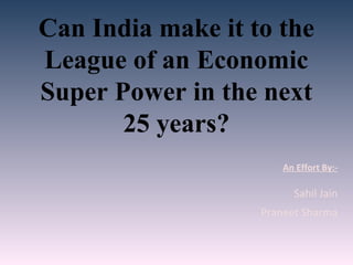 Can India make it to the
League of an Economic
Super Power in the next
25 years?
An Effort By:-
Sahil Jain
Praneet Sharma
 