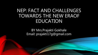 NEP: FACT AND CHALLENGES
TOWARDS THE NEW ERAOF
EDUCATION
BY Mrs.Prajakti Gokhale
Email: prajakti17g@gmail.com
 