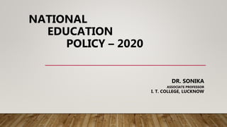 NATIONAL
EDUCATION
POLICY – 2020
DR. SONIKA
ASSOCIATE PROFESSOR
I. T. COLLEGE, LUCKNOW
 
