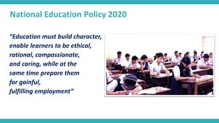 “Education must build character,
enable learners to be ethical,
rational, compassionate,
and caring, while at the
same time prepare them
for gainful,
fulfilling employment”
National Education Policy 2020
 