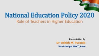 Presentation By
Dr. Ashish M. Puranik
Vice Principal BMCC, Pune
National Education Policy 2020
Role of Teachers in Higher Education
 